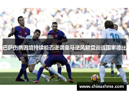 巴萨伤病困境持续能否逆袭皇马逆风翻盘迎战国家德比