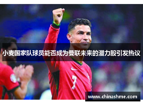 小麦国家队球员能否成为曼联未来的潜力股引发热议