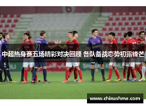 中超热身赛五场精彩对决回顾 各队备战态势初露锋芒