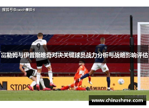 富勒姆与伊普斯维奇对决关键球员战力分析与战略影响评估