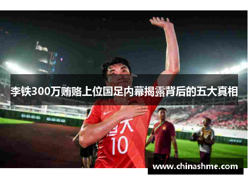 李铁300万贿赂上位国足内幕揭露背后的五大真相