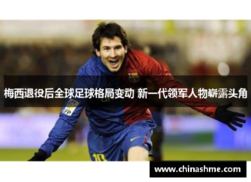 梅西退役后全球足球格局变动 新一代领军人物崭露头角