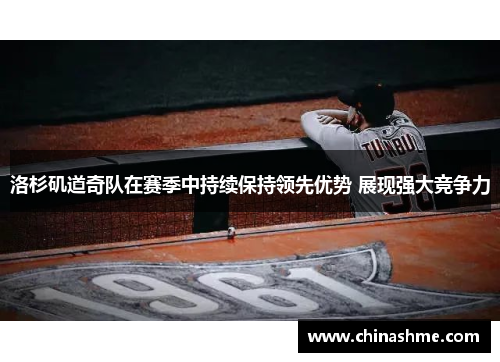 洛杉矶道奇队在赛季中持续保持领先优势 展现强大竞争力