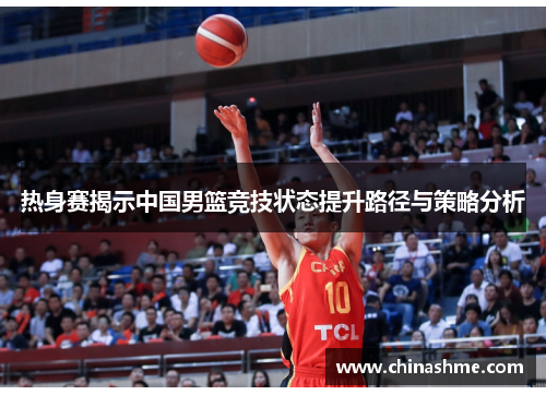 热身赛揭示中国男篮竞技状态提升路径与策略分析
