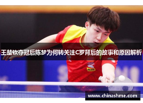 王楚钦夺冠后陈梦为何转关注C罗背后的故事和原因解析