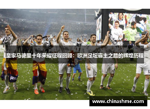 皇家马德里十年荣耀征程回顾：欧洲足坛霸主之路的辉煌历程