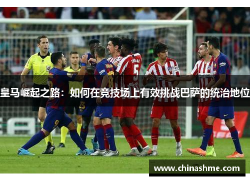皇马崛起之路：如何在竞技场上有效挑战巴萨的统治地位
