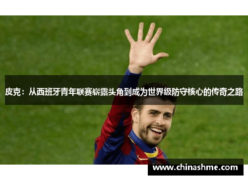 皮克：从西班牙青年联赛崭露头角到成为世界级防守核心的传奇之路