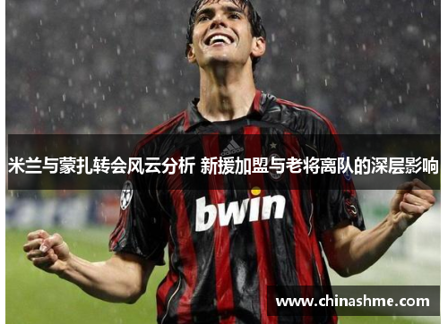 米兰与蒙扎转会风云分析 新援加盟与老将离队的深层影响