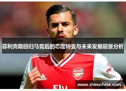 菲利克斯回归马竞后的态度转变与未来发展前景分析