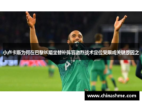 小卢卡斯为何在巴黎长期坐替补阵容激烈战术定位受限成关键原因之