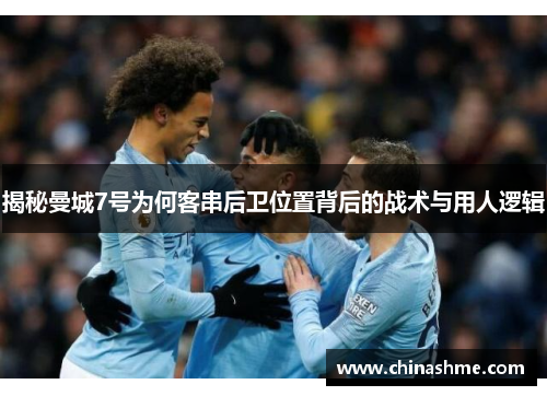 揭秘曼城7号为何客串后卫位置背后的战术与用人逻辑