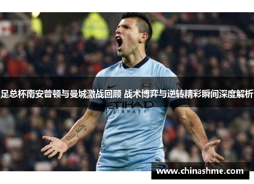 足总杯南安普顿与曼城激战回顾 战术博弈与逆转精彩瞬间深度解析