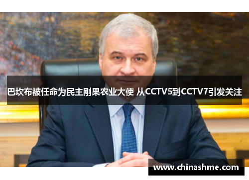 巴坎布被任命为民主刚果农业大使 从CCTV5到CCTV7引发关注