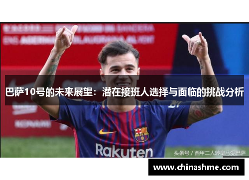 巴萨10号的未来展望：潜在接班人选择与面临的挑战分析
