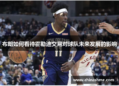 布朗如何看待霍勒迪交易对球队未来发展的影响 布朗如何看待霍勒迪交易对球队未来发展的影响